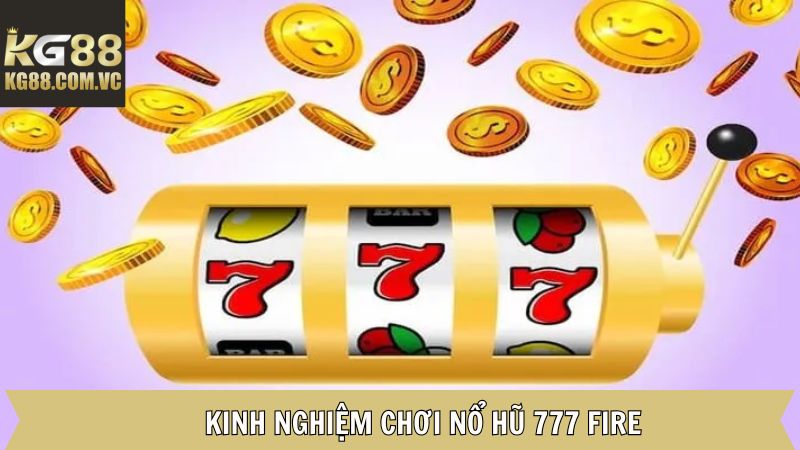 777 Fire - Tham Gia Quay Hũ Nhận Thưởng Hấp Dẫn Tại Kg88 4 Những kinh nghiệm tham gia 777 fire của cao thủ